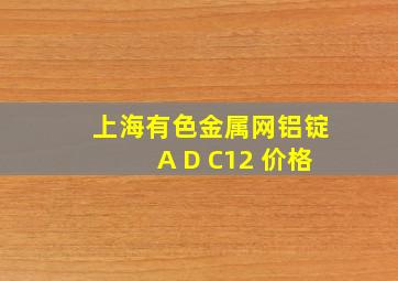 上海有色金属网铝锭A D C12 价格